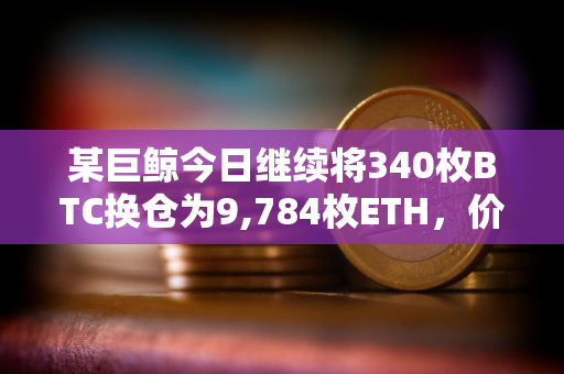 某巨鲸今日继续将340枚BTC换仓为9,784枚ETH，价值约3,042万美元