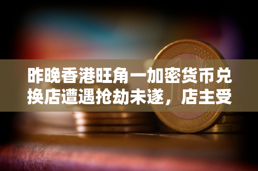 昨晚香港旺角一加密货币兑换店遭遇抢劫未遂，店主受轻伤但无财产损失