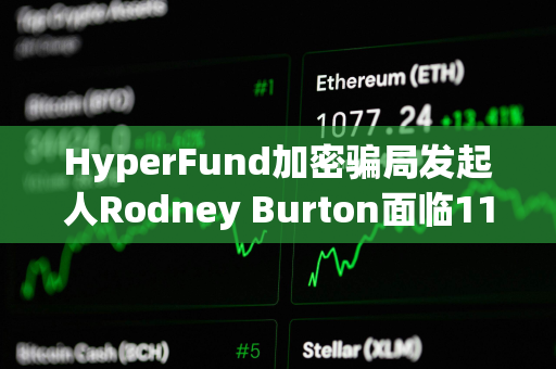 HyperFund加密骗局发起人Rodney Burton面临11项指控，最高可判20年刑期