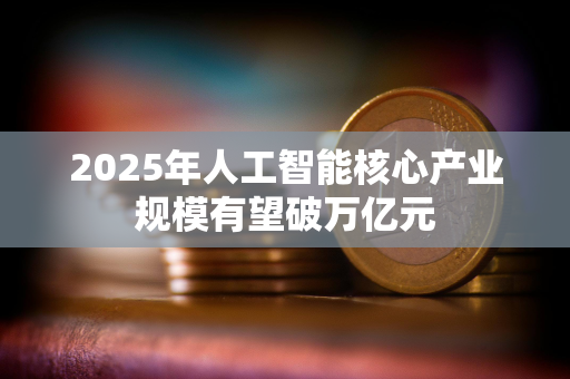 2025年人工智能核心产业规模有望破万亿元