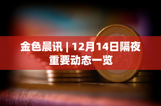 金色晨讯 | 12月14日隔夜重要动态一览