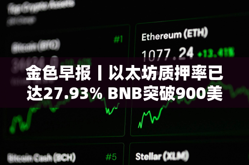 金色早报丨以太坊质押率已达27.93% BNB突破900美元
