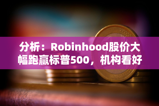 分析：Robinhood股价大幅跑赢标普500，机构看好其未来增长