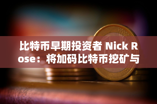 比特币早期投资者 Nick Rose：将加码比特币挖矿与 AI 数据中心布局