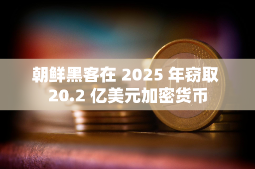 朝鲜黑客在 2025 年窃取 20.2 亿美元加密货币