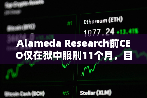 Alameda Research前CEO仅在狱中服刑11个月，目前正在接受居家监禁或在康复设施中