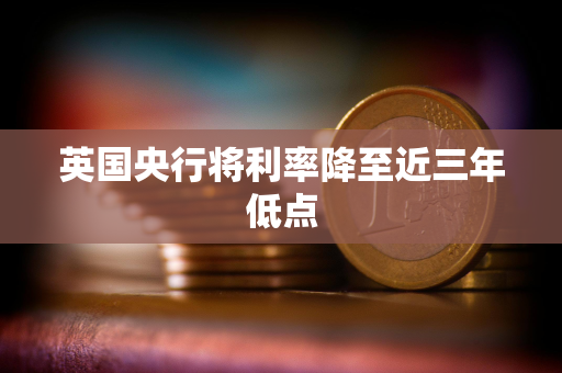 英国央行将利率降至近三年低点