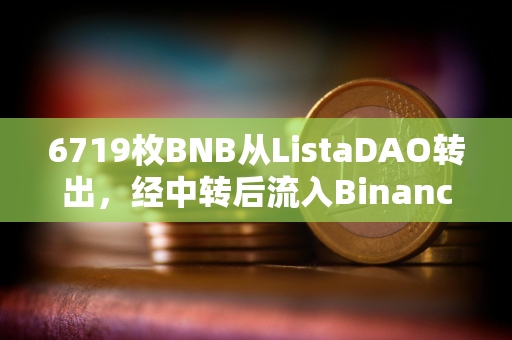 6719枚BNB从ListaDAO转出，经中转后流入Binance