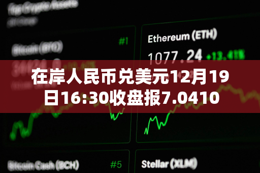 在岸人民币兑美元12月19日16:30收盘报7.0410