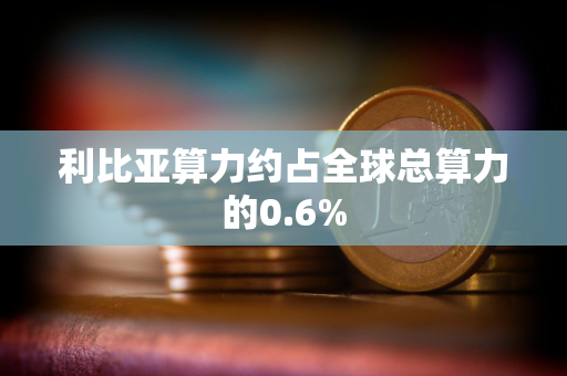 利比亚算力约占全球总算力的0.6%
