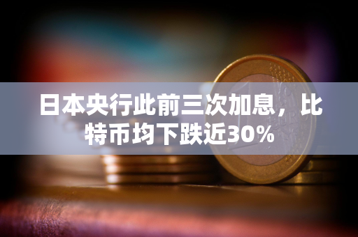 日本央行此前三次加息，比特币均下跌近30%