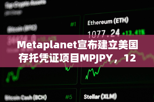 Metaplanet宣布建立美国存托凭证项目MPJPY，12月19日生效