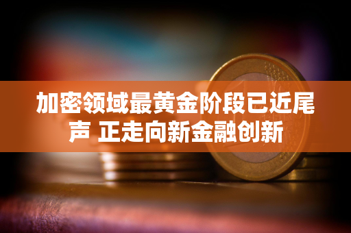 加密领域最黄金阶段已近尾声 正走向新金融创新