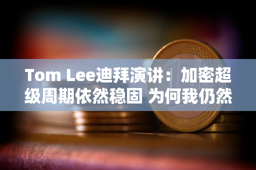 Tom Lee迪拜演讲：加密超级周期依然稳固 为何我仍然坚持