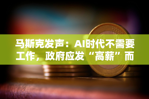 马斯克发声：AI时代不需要工作，政府应发“高薪”而非低保