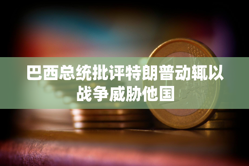 巴西总统批评特朗普动辄以战争威胁他国