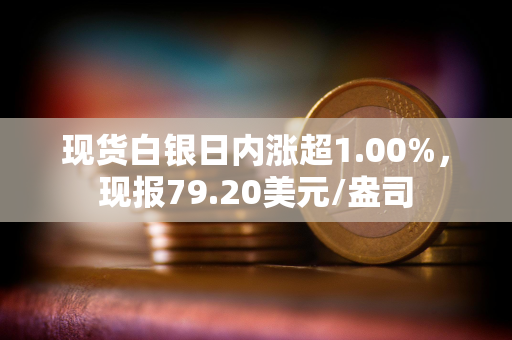 现货白银日内涨超1.00%，现报79.20美元/盎司