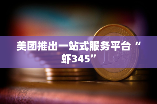 美团推出一站式服务平台“虾345”