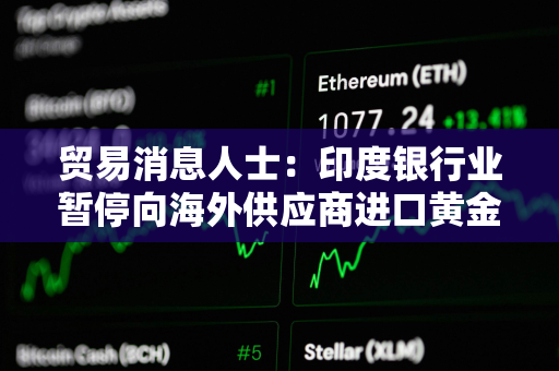 贸易消息人士：印度银行业暂停向海外供应商进口黄金和白银