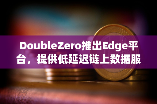DoubleZero推出Edge平台，提供低延迟链上数据服务