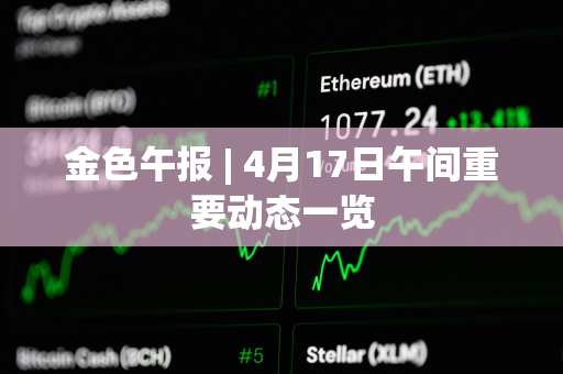 金色午报 | 4月17日午间重要动态一览