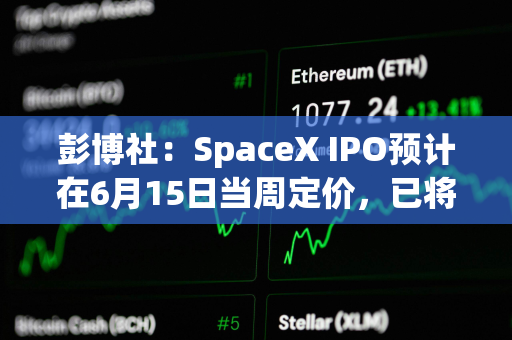 彭博社：SpaceX IPO预计在6月15日当周定价，已将授予员工股票既定归属日期提前