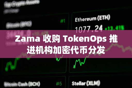 Zama 收购 TokenOps 推进机构加密代币分发 Zama 收购 TokenOps 推进机构加密代币分发