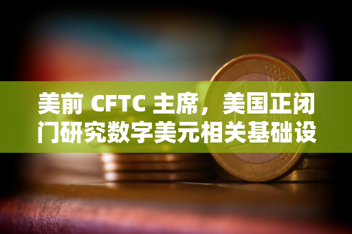美前 CFTC 主席，美国正闭门研究数字美元相关基础设施