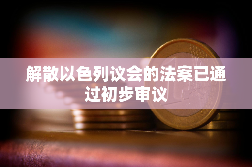 解散以色列议会的法案已通过初步审议