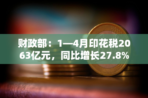 财政部：1—4月印花税2063亿元，同比增长27.8%