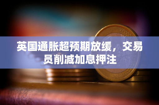 英国通胀超预期放缓，交易员削减加息押注