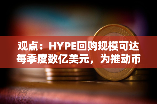 观点：HYPE回购规模可达每季度数亿美元，为推动币价上涨的主要动力