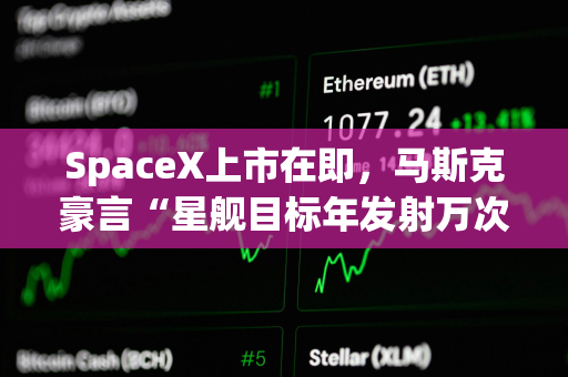 SpaceX上市在即，马斯克豪言“星舰目标年发射万次”