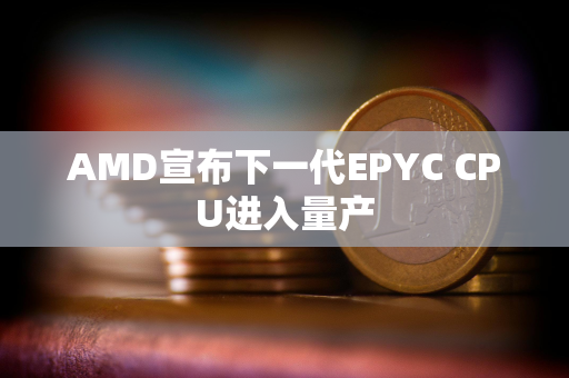 AMD宣布下一代EPYC CPU进入量产