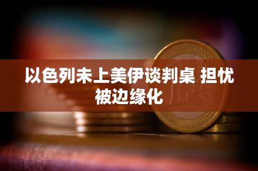 以色列未上美伊谈判桌 担忧被边缘化