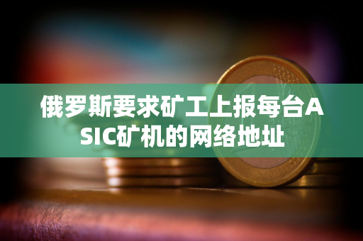 俄罗斯要求矿工上报每台ASIC矿机的网络地址