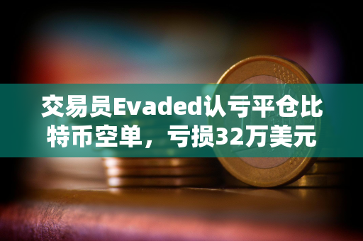 交易员Evaded认亏平仓比特币空单，亏损32万美元