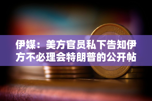 伊媒：美方官员私下告知伊方不必理会特朗普的公开帖子