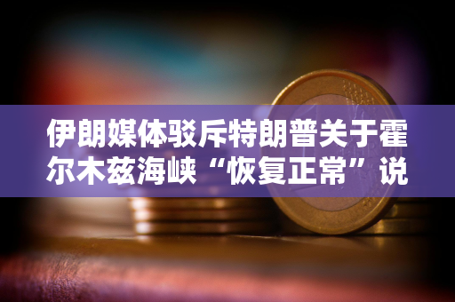 伊朗媒体驳斥特朗普关于霍尔木兹海峡“恢复正常”说法
