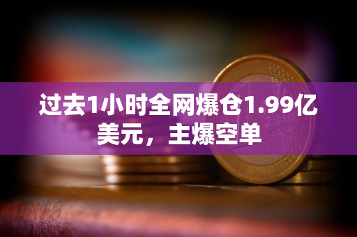 过去1小时全网爆仓1.99亿美元，主爆空单