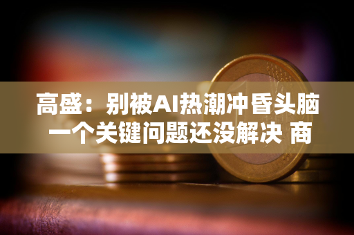 高盛：别被AI热潮冲昏头脑 一个关键问题还没解决 商业可行性越来越成疑