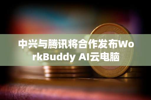 中兴与腾讯将合作发布WorkBuddy AI云电脑 中兴与腾讯将合作发布WorkBuddy AI云电脑