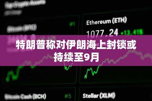 特朗普称对伊朗海上封锁或持续至9月