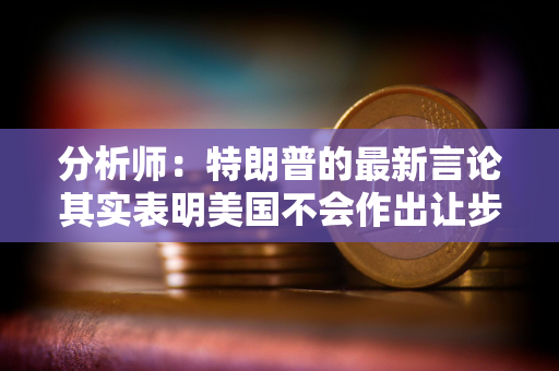 分析师:特朗普的最新言论其实表明美国不会作出让步 分析师:特朗普的最新言论其实表明美国不会作出让步