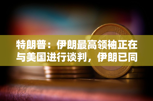 特朗普:伊朗最高领袖正在与美国进行谈判,伊朗已同意不会拥有核武器 特朗普:伊朗最高领袖正在与美国进行谈判,伊朗已同意不会拥有核武器