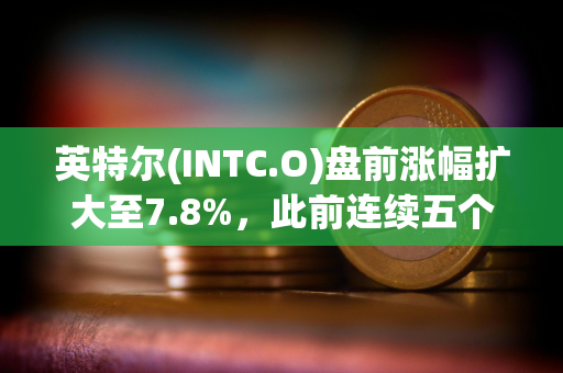 英特尔(INTC.O)盘前涨幅扩大至7.8%，此前连续五个交易日下跌