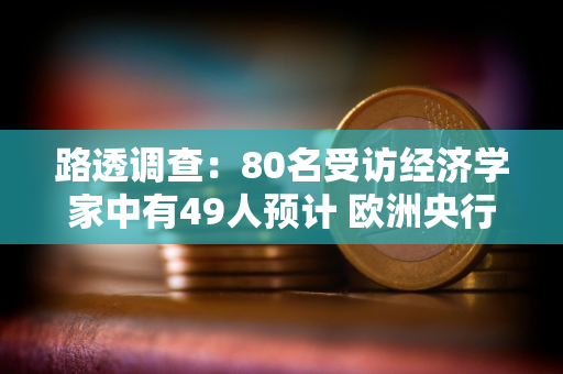 路透调查：80名受访经济学家中有49人预计 欧洲央行将在2026年进行两次加息