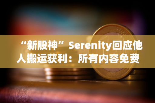 “新股神”Serenity回应他人搬运获利：所有内容免费发布，但衍生创作者应注重增值