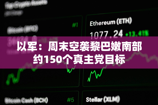 以军：周末空袭黎巴嫩南部约150个真主党目标