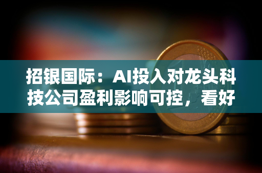 招银国际：AI投入对龙头科技公司盈利影响可控，看好微软、谷歌、亚马逊等